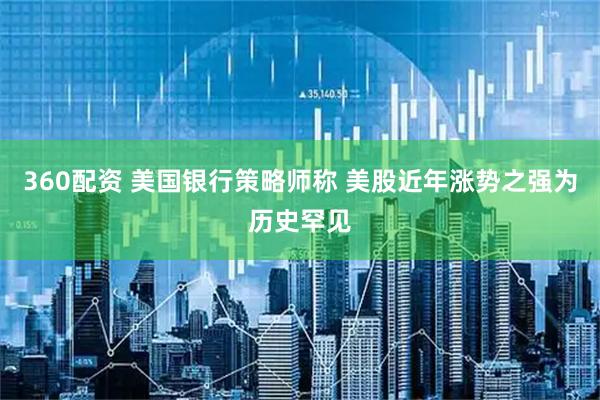 360配资 美国银行策略师称 美股近年涨势之强为历史罕见