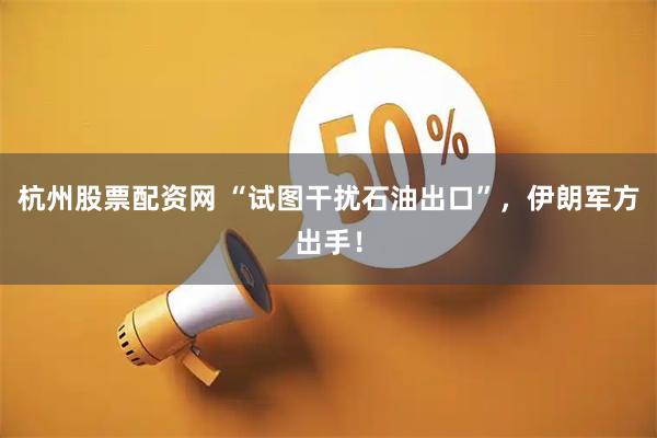 杭州股票配资网 “试图干扰石油出口”，伊朗军方出手！