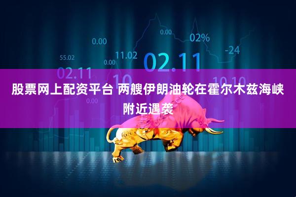 股票网上配资平台 两艘伊朗油轮在霍尔木兹海峡附近遇袭
