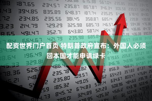 配资世界门户首页 特朗普政府宣布：外国人必须回本国才能申请绿卡