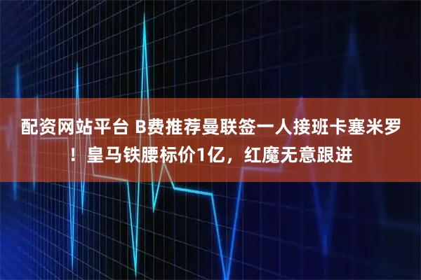 配资网站平台 B费推荐曼联签一人接班卡塞米罗！皇马铁腰标价1亿，红魔无意跟进