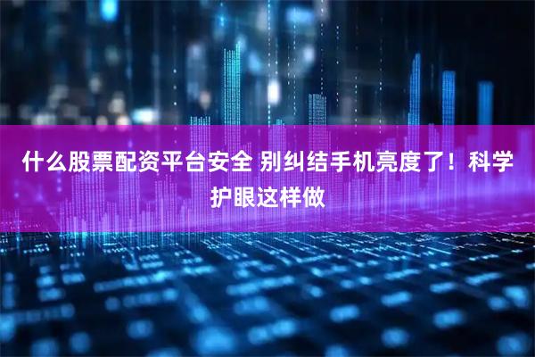 什么股票配资平台安全 别纠结手机亮度了！科学护眼这样做