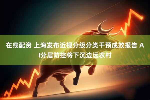 在线配资 上海发布近视分级分类干预成效报告 AI分层防控将下沉边远农村