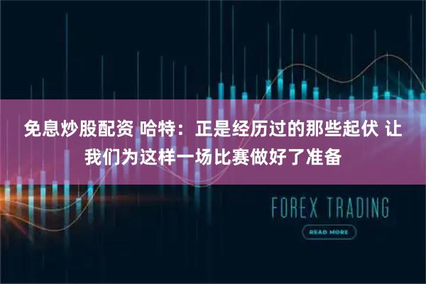 免息炒股配资 哈特：正是经历过的那些起伏 让我们为这样一场比赛做好了准备