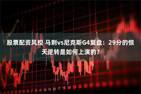 股票配资风控 马刺vs尼克斯G4复盘：29分的惊天逆转是如何上演的？